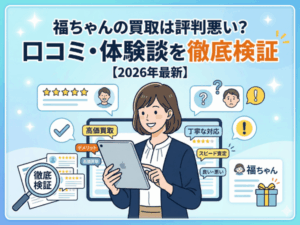 福ちゃんの買取は評判悪い?口コミ・体験談を徹底検証【2026年最新】