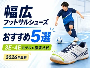 フットサルシューズ幅広おすすめ5選!3E・4Eモデルを徹底比較【2026年最新】